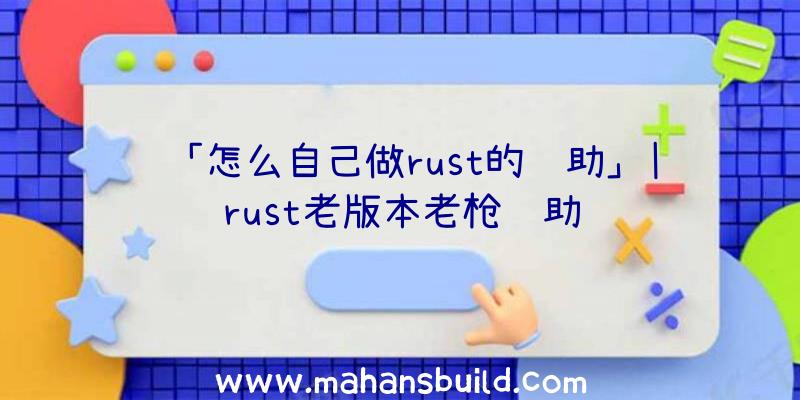 「怎么自己做rust的辅助」|rust老版本老枪辅助